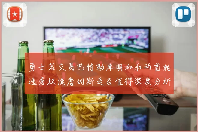 勇士若交易巴特勒库明加和两首轮选秀权换詹姆斯是否值得深度分析