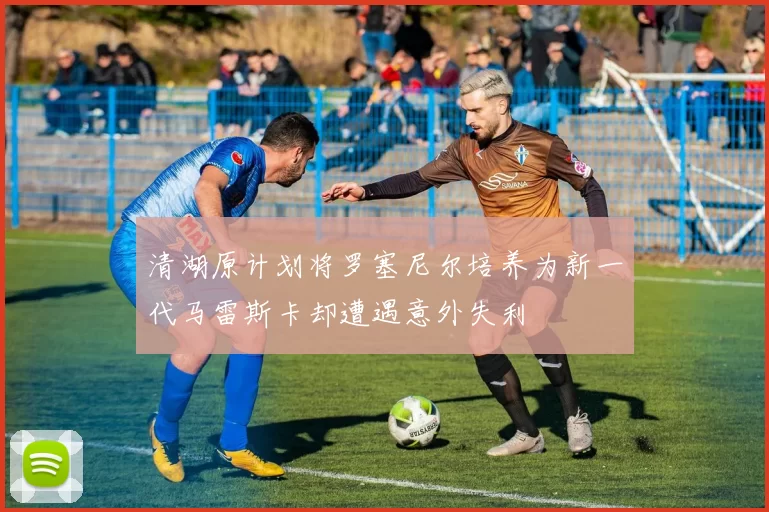 清湖原计划将罗塞尼尔培养为新一代马雷斯卡却遭遇意外失利
